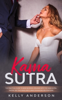 Kama Sutra: The Practical Guide to Mind-Blowing Orgasms with The Kama Sutra, Tantric Sex Teachings and Climax Enhancing Sex Positi by Kelly Anderson
