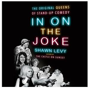 In on the Joke: The Original Queens of Standup Comedy by Shawn Levy