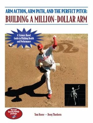 Arm Action, Arm Path, and the Perfect Pitch: Building a Million-Dollar Arm by Tom House, Doug Thorburn