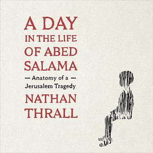 A Day in the Life of Abed Salama: Anatomy of a Jerusalem Tragedy by Nathan Thrall