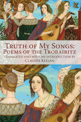 Truth of My Songs: Poems of the Trobairitz by Claudia Keelan