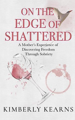 On the Edge of Shattered: A Mother's Experience of Discovering Freedom Through Sobriety by Kimberly Kearns, Kimberly Kearns