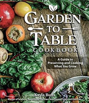 Garden to Table Cookbook: A Guide to Preserving and Cooking What You Grow by Kayla Butts