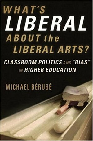 What's Liberal about the Liberal Arts?: Classroom Politics and Bias in Higher Education by Michael Bérubé