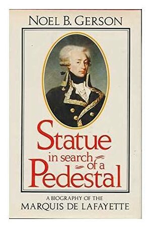 Statue in Search of a Pedestal: A Biography of the Marquis de Lafayette by Noel B. Gerson