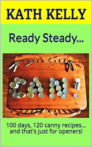 Ready Steady...: 100 days, 120 canny recipes... and that's just for openers! by Kath Kelly