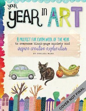 Your Year in Art: A project for every week of the year to overcome blank-page anxiety and inspire creative exploration by Chelsea Ward