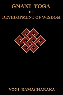 Gnani Yoga or Development of Wisdom: The Highest Yogi Teachings Regarding the Absolute and Its Manifestation by Ramacharaka, Yogi Ramacharaka