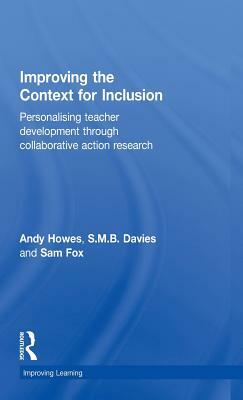 Improving the Context for Inclusion: Personalising Teacher Development through Collaborative Action Research by S. M. B. Davies, Sam Fox, Andy Howes