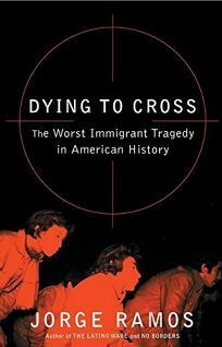 Dying to Cross: The Worst Immigrant Tragedy in American History by Jorge Ramos