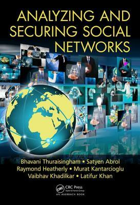 Analyzing and Securing Social Networks by Raymond Heatherly, Satyen Abrol, Bhavani Thuraisingham