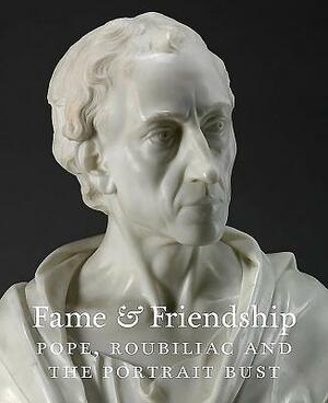 Fame & Friendship: Pope, Roubiliac and the Portrait Bust by Malcolm Baker
