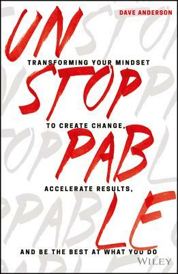 Unstoppable: Transforming Your Mindset to Create Change, Accelerate Results, and Be the Best at What You Do by Dave Anderson