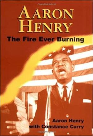 Aaron Henry: The Fire Ever Burning by Constance Curry, Aaron Henry