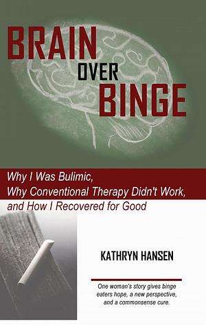 Brain over Binge: Why I Was Bulimic, Why Conventional Therapy Didn't Work, and How I Recovered for Good by Kathryn Hansen