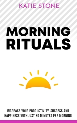 Morning Rituals: Increase your Productivity, Success and Happiness with just 30 Minutes per Morning by Katie Stone