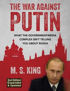 The War Against Putin: What the Government-Media Complex Isn't Telling You About Russia by M. S. King