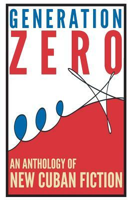 Generation Zero: An Anthology of New Cuban Fiction by Abel Fernandez-Larrea, Jorge Enrique Lage, Raul Flores