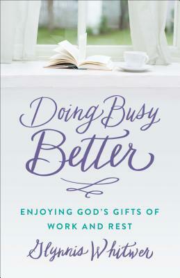Doing Busy Better: Enjoying God's Gifts of Work and Rest by Glynnis Whitwer