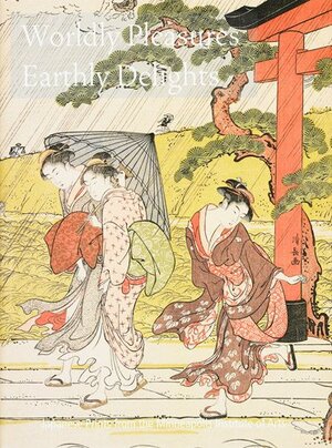 Worldly Pleasures, Earthly Delights: Japanese Prints from the Minneapolis Institute of Arts by Yuiko Kimura-Tilford, Matthew Welch