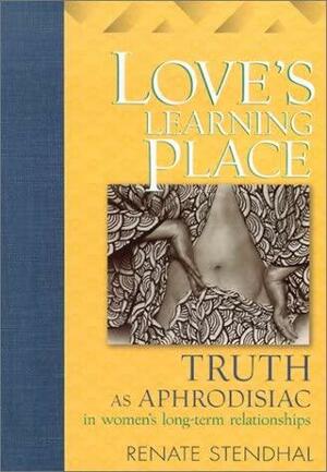 Love's Learning Place: Truth as Aphrodisiac in Women's Long-Term Relationships by Renate Stendhal