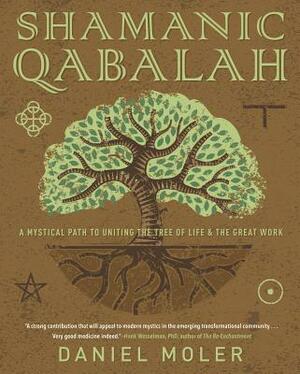 Shamanic Qabalah: A Mystical Path to Uniting the Tree of Life & the Great Work by Daniel Moler