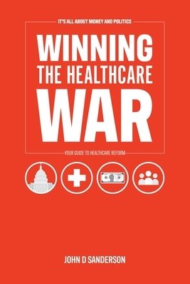 It's All About Money and Politics: Winning the Healthcare War: Your Guide to Healthcare Reform by John D. Sanderson