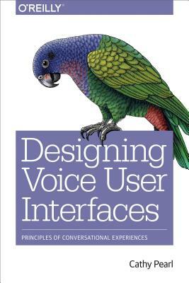 Designing Voice User Interfaces: Principles of Conversational Experiences by Cathy Pearl