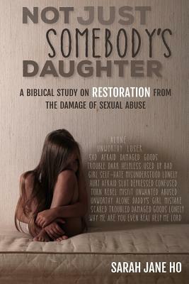 Not Just Somebody's Daughter: A Biblical Study on Restoration from the Damage of Sexual Abuse by Sarah Jane Ho