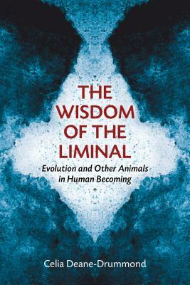 The Wisdom of the Liminal: Evolution and Other Animals in Human Becoming by Celia Deane-Drummond