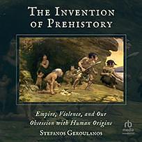 The Invention of Prehistory: Empire, Violence, and Our Obsession with Human Origins by Stefanos Geroulanos