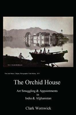 The Orchid House Art Smuggling and Appointments in India and Afghanistan by Clark Worswick