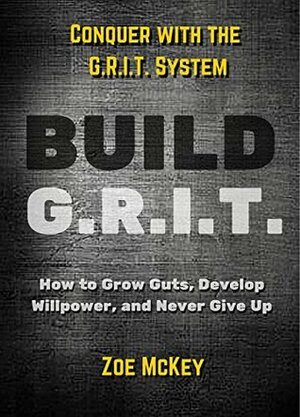 BUILD GRIT: How to Grow Guts, Develop Willpower, And Never Give Up - Conquer with the GRIT System by Zoe McKey