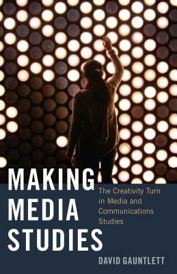 Making Media Studies; The Creativity Turn in Media and Communications Studies by David Gauntlett