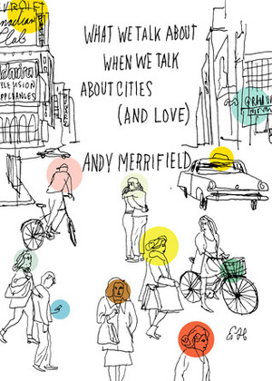What We Talk About When We Talk About Cities (And Love) by Andy Merrifield