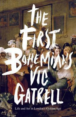 The First Bohemians: Life and Art in London's Golden Age by Vic Gatrell