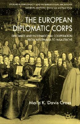 The European Diplomatic Corps: Diplomats and International Cooperation from Westphalia to Maastricht by M. Cross