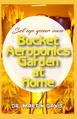 Set Up your own Bucket Aeroponics Garden at Home: A Simple DIY guide for setting up a bucket aeroponics system by Martin Davis