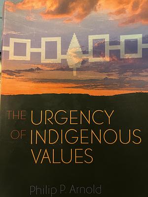 The Urgency of Indigenous Values by Philip P. Arnold