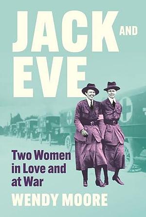 Jack and Eve: Two Women In Love and At War by Wendy Moore, Wendy Moore