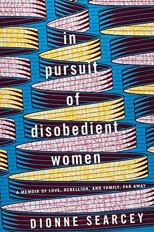 In Pursuit of Disobedient Women: A Memoir of Love, Rebellion, and Family, Far Away by Dionne Searcey