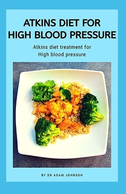 Atkins Diet for High Blood Pressure: Atkins Diet Treatment for High Blood Pressure by Adam Johnson
