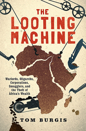 The Looting Machine: Warlords, Oligarchs, Corporations, Smugglers, and the Theft of Africa's Wealth by Tom Burgis