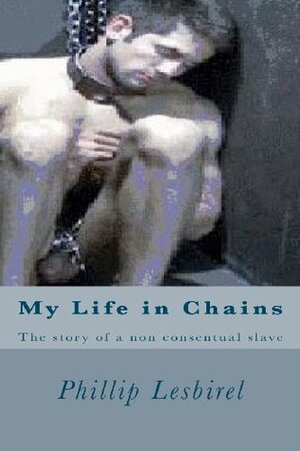 My Life in Chains: My Story as a Non Consentual Slave by Phillip Lesbirel