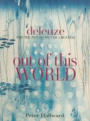 Out of This World: Deleuze and the Philosophy of Creation by Peter Hallward