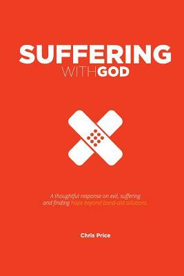 Suffering With God: A thoughtful reflection on evil, suffering and finding hope beyond band-aid solutions by Chris Price
