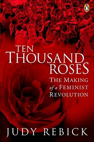 Ten Thousand Roses: The Making Of A Feminist Revolution by Judy Rebick