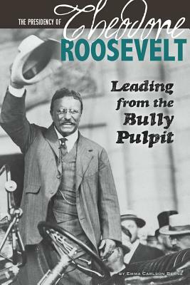 The Presidency of Theodore Roosevelt: Leading from the Bully Pulpit by Emma Carlson Berne