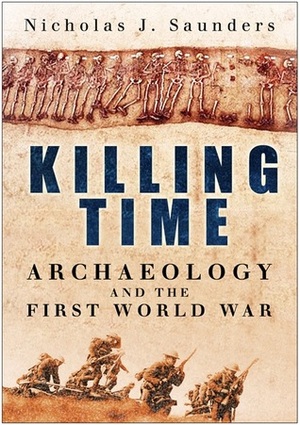 Killing Time: Archaeology and the First World War by Nicholas J. Saunders