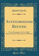 Antinomianism Revived: Or the Theology of the So-Called Plymouth Brethren Examined and Refuted by Daniel Steele